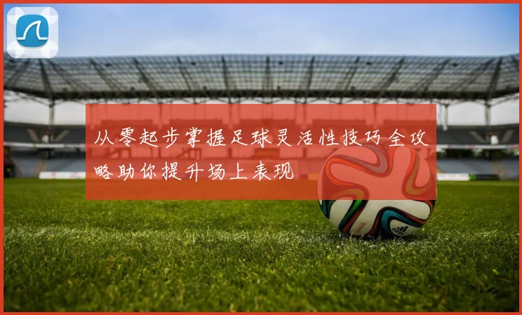 从零起步掌握足球灵活性技巧全攻略助你提升场上表现