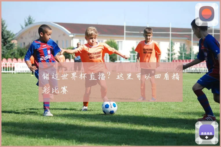 错过世界杯直播？这里可以回看精彩比赛