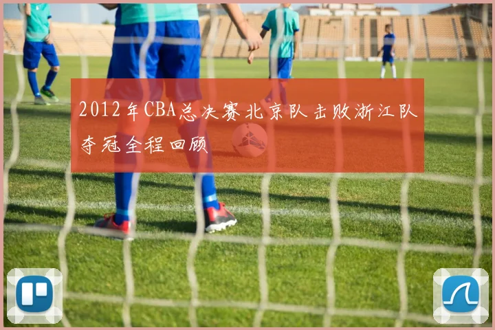2012年CBA总决赛北京队击败浙江队夺冠全程回顾