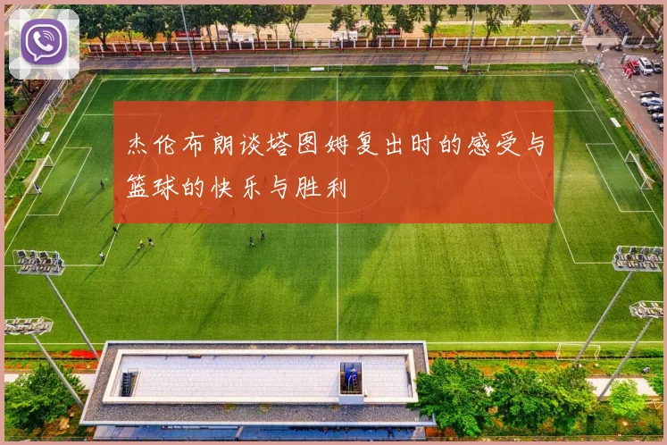 杰伦布朗谈塔图姆复出时的感受与篮球的快乐与胜利