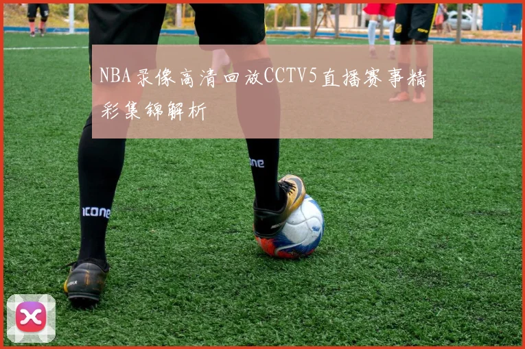 NBA录像高清回放CCTV5直播赛事精彩集锦解析