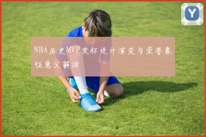 NBA历史MVP奖杯设计演变与荣誉象征意义解读