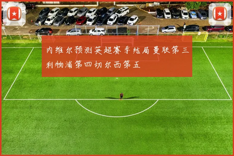 内维尔预测英超赛季结局曼联第三利物浦第四切尔西第五